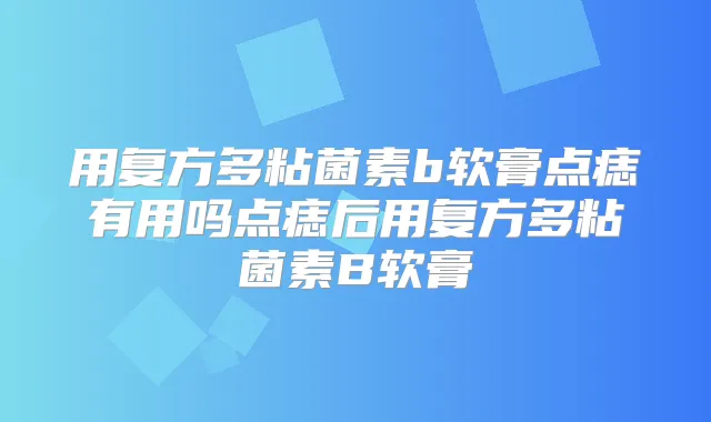 用复方多粘菌素b软膏点痣有用吗点痣后用复方多粘菌素B软膏