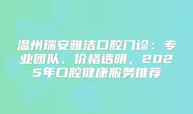 温州瑞安雅洁口腔门诊：专业团队、价格透明，2025年口腔健康服务推荐