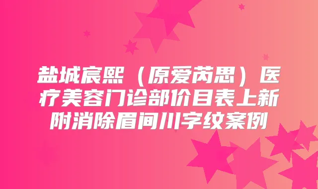 盐城宸熙（原爱芮思）医疗美容门诊部价目表上新附消除眉间川字纹案例