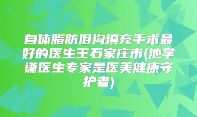 自体脂肪泪沟填充手术好的医生王石家庄市(池学谦医生专家是医美健康守护者)