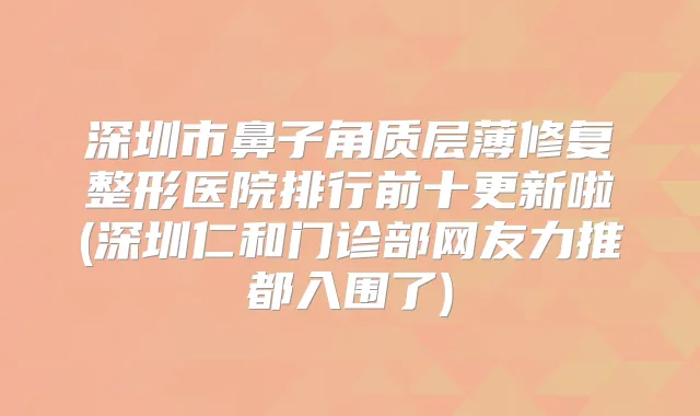 深圳市鼻子角质层薄修复整形医院排行前十更新啦(深圳仁和门诊部网友力推都入围了)