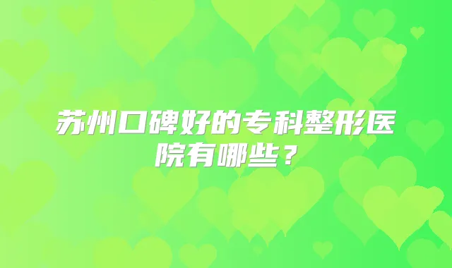 苏州口碑好的专科整形医院有哪些？
