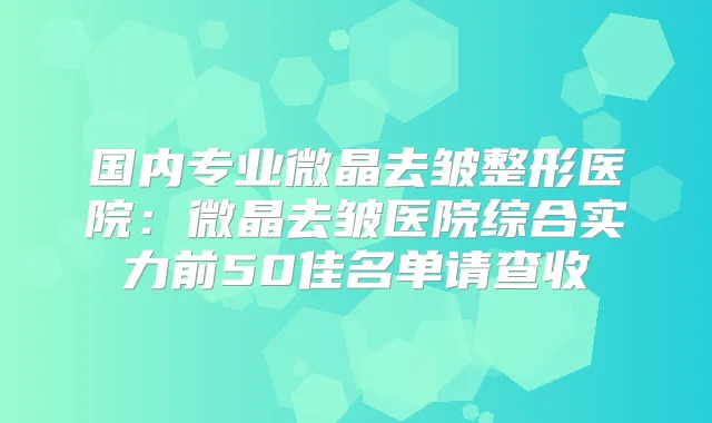 国内专业微晶去皱整形医院:微晶去皱医院综合实力前50佳名单请查收