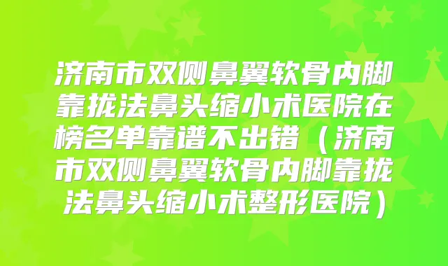 济南市双侧鼻翼软骨内脚靠拢法鼻头缩小术医院在榜名单靠谱不出错（济南市双侧鼻翼软骨内脚靠拢法鼻头缩小术整形医院）