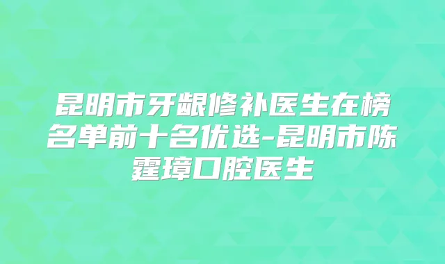 昆明市牙龈修补医生在榜名单前十名优选-昆明市陈霆璋口腔医生