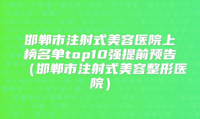 邯郸市注射式美容医院上榜名单top10强提前预告（邯郸市注射式美容整形医院）