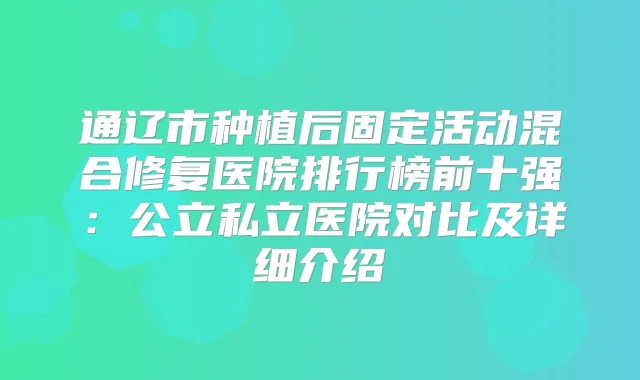 通辽市种植后固定活动混合修复医院排行榜前十强:公立私立医院对比及详细介绍