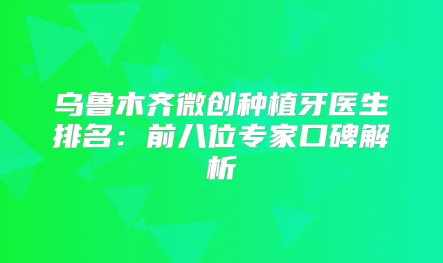 乌鲁木齐微创种植牙医生排名：前八位专家口碑解析