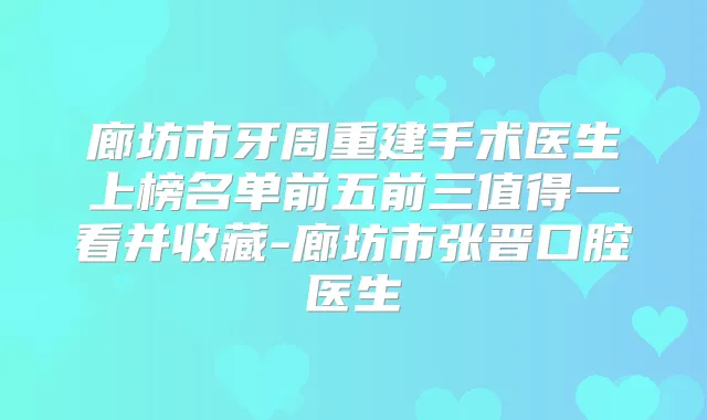 廊坊市牙周重建手术医生上榜名单前五前三值得一看并收藏-廊坊市张晋口腔医生