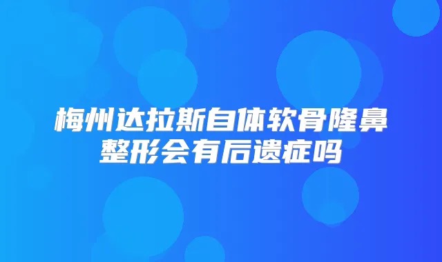梅州达拉斯自体软骨隆鼻整形会有后遗症吗