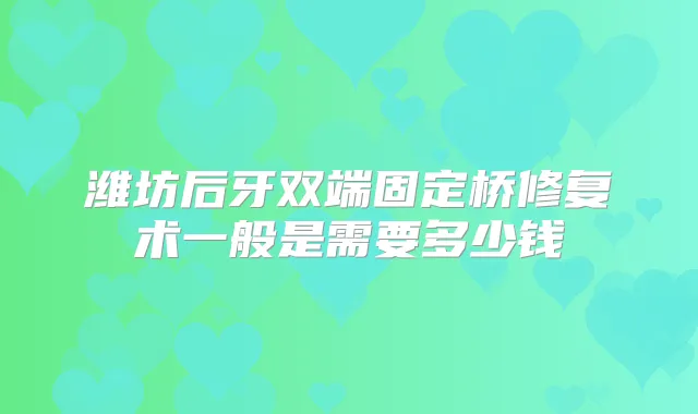 潍坊后牙双端固定桥修复术一般是需要多少钱