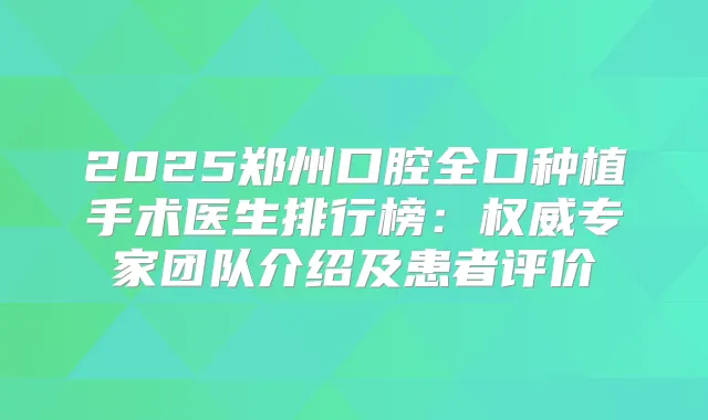 2025郑州口腔全口种植手术医生排行榜:专家团队介绍及患者评价