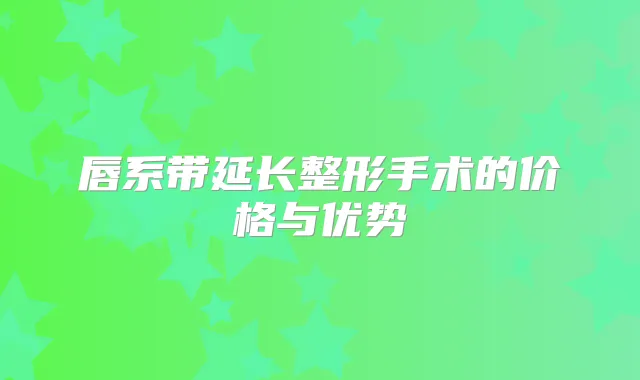 唇系带延长整形手术的价格与优势