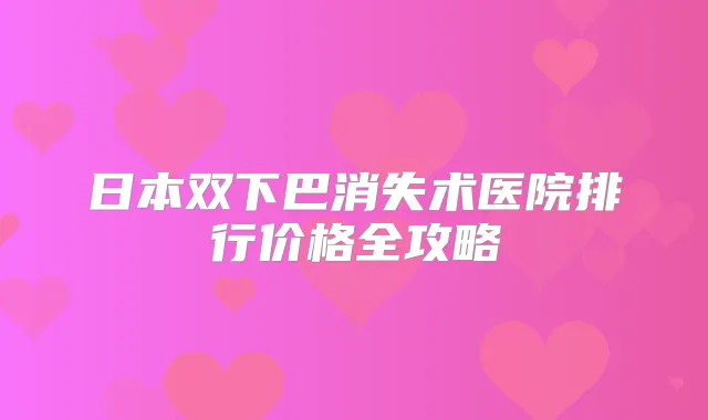 日本双下巴消失术医院排行价格全攻略