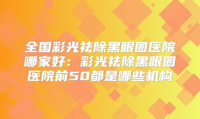 全国彩光祛除黑眼圈医院哪家好：彩光祛除黑眼圈医院前50都是哪些机构