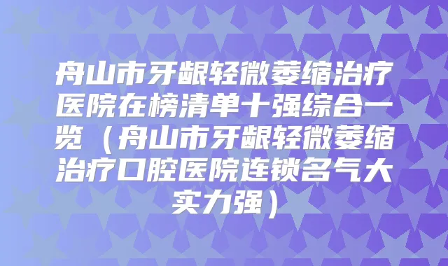 舟山市牙龈轻微萎缩医院在榜清单十强综合一览（舟山市牙龈轻微萎缩口腔医院连锁名气大实力强）