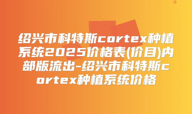 绍兴市科特斯cortex种植系统2025价格表(价目)内部版流出-绍兴市科特斯cortex种植系统价格