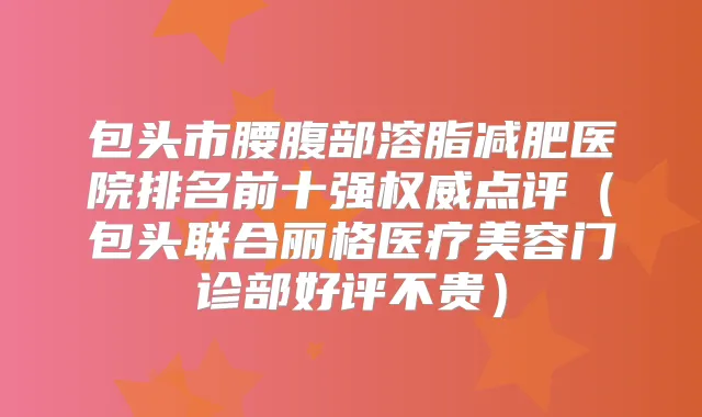 包头市腰腹部溶脂减肥医院排名前十强点评(包头联合丽格医疗美容门诊部好评不贵)