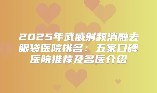 2025年武威射频消融去眼袋医院排名：五家口碑医院推荐及名医介绍