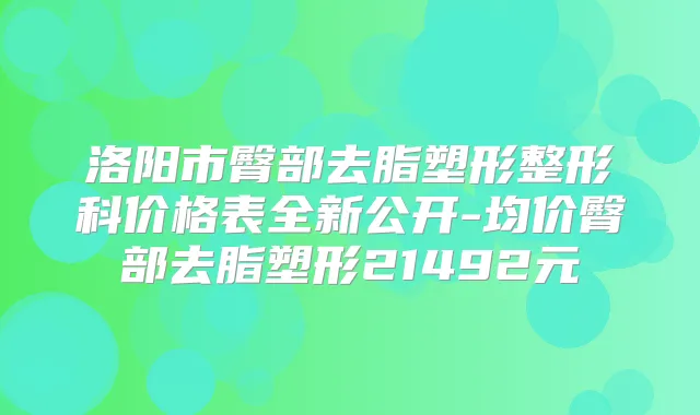 洛阳市臀部去脂塑形整形科价格表全新公开-均价臀部去脂塑形21492元