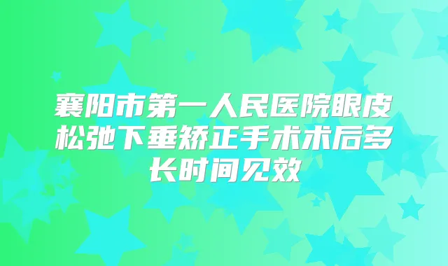 襄阳市第一人民医院眼皮松弛下垂矫正手术术后多长时间见效