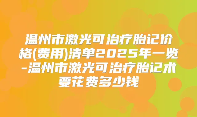 温州市激光可胎记价格(费用)清单2025年一览-温州市激光可胎记术要花费多少钱