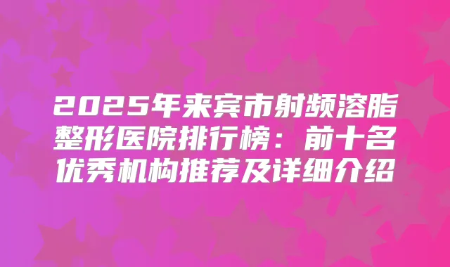 2025年来宾市射频溶脂整形医院排行榜:前十名优秀机构推荐及详细介绍