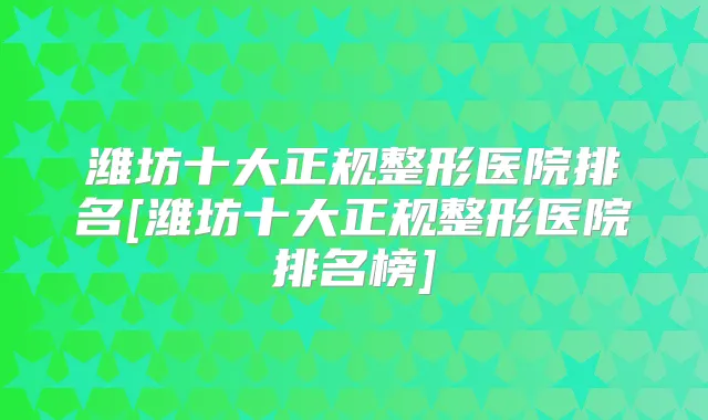 潍坊十大正规整形医院排名[潍坊十大正规整形医院排名榜]
