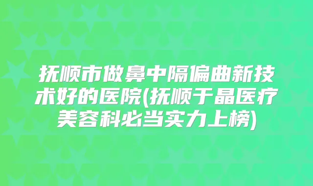 抚顺市做鼻中隔偏曲新技术好的医院(抚顺于晶医疗美容科必当实力上榜)