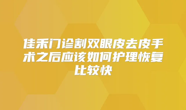 佳禾门诊割双眼皮去皮手术之后应该如何护理恢复比较快