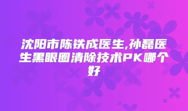 沈阳市陈铁成医生,孙磊医生黑眼圈清除技术PK哪个好