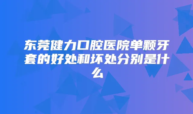 东莞健力口腔医院单颗牙套的好处和坏处分别是什么
