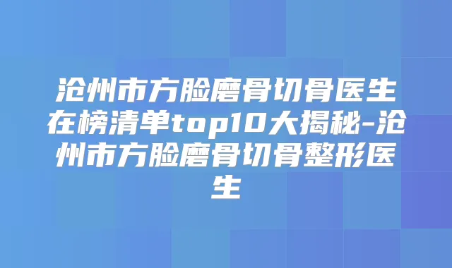 沧州市方脸磨骨切骨医生在榜清单top10大揭秘-沧州市方脸磨骨切骨整形医生