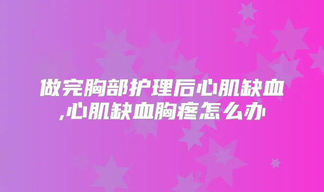 做完胸部护理后心肌缺血,心肌缺血胸疼怎么办