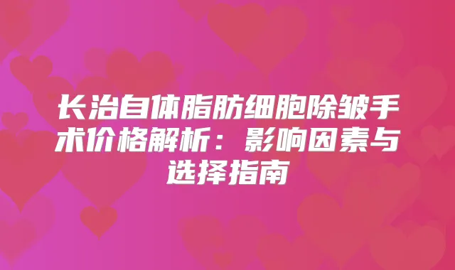 长治自体脂肪细胞除皱手术价格解析:影响因素与选择指南