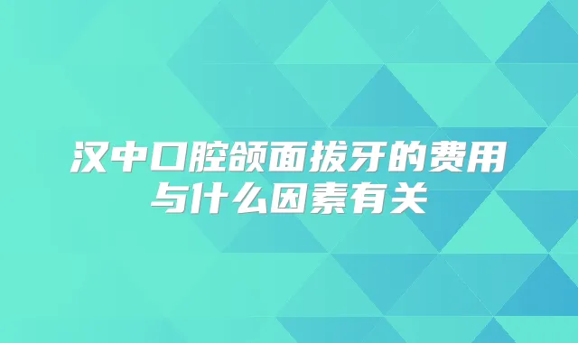 汉中口腔颌面拔牙的费用与什么因素有关