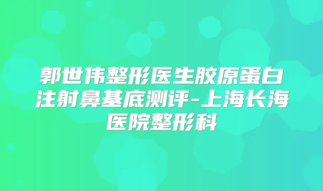 郭世伟整形医生胶原蛋白注射鼻基底测评-上海长海医院整形科