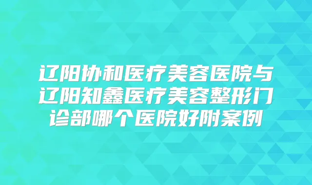 辽阳协和医疗美容医院与辽阳知鑫医疗美容整形门诊部哪个医院好附案例