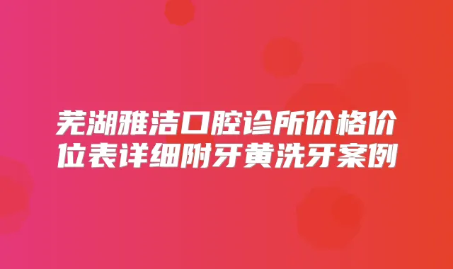 芜湖雅洁口腔诊所价格价位表详细附牙黄洗牙案例