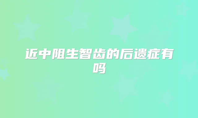 近中阻生智齿的后遗症有吗