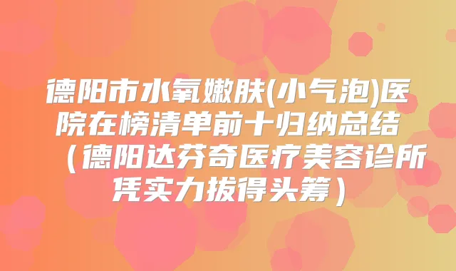 德阳市水氧嫩肤(小气泡)医院在榜清单前十归纳总结（德阳达芬奇医疗美容诊所凭实力拔得头筹）