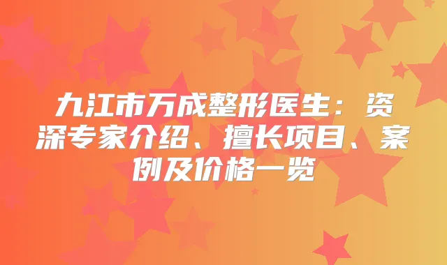 九江市万成整形医生：资深专家介绍、擅长项目、案例及价格一览