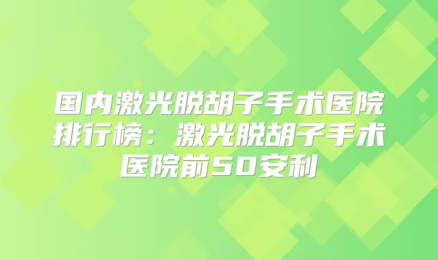 国内激光脱胡子手术医院排行榜:激光脱胡子手术医院前50安利