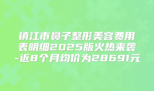 镇江市鼻子整形美容费用表明细2025版火热来袭-近8个月均价为28691元