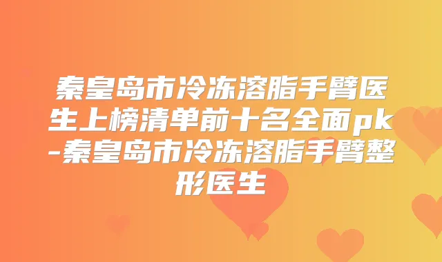 秦皇岛市冷冻溶脂手臂医生上榜清单前十名全面pk-秦皇岛市冷冻溶脂手臂整形医生