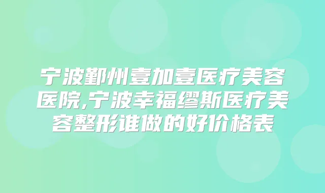 宁波鄞州壹加壹医疗美容医院,宁波幸福缪斯医疗美容整形谁做的好价格表