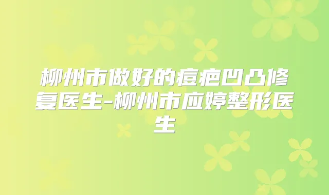 柳州市做好的痘疤凹凸修复医生-柳州市应婷整形医生