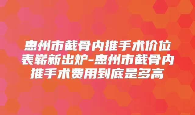 惠州市截骨内推手术价位表崭新出炉-惠州市截骨内推手术费用到底是多高