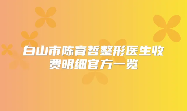 白山市陈育哲整形医生收费明细官方一览