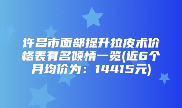 许昌市面部提升拉皮术价格表有名倾情一览(近6个月均价为：14415元)